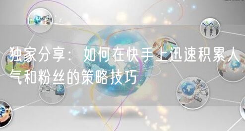 独家分享：如何在快手上迅速积累人气和粉丝的策略技巧