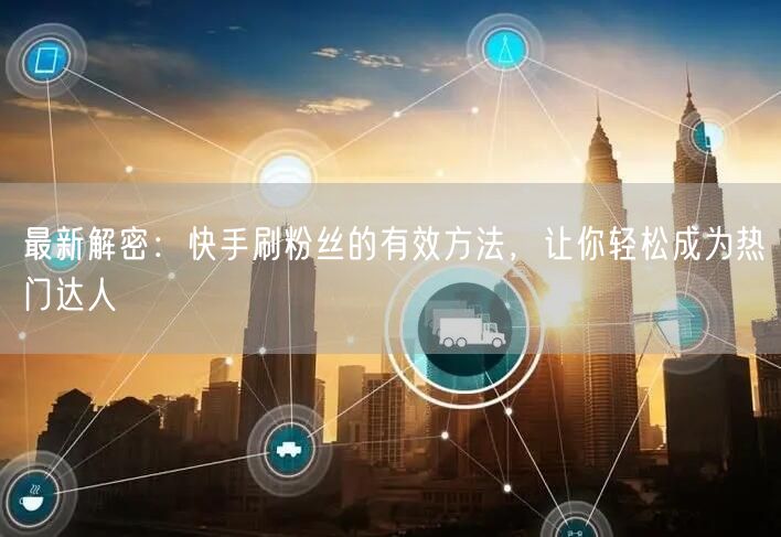 最新解密：快手刷粉丝的有效方法，让你轻松成为热门达人