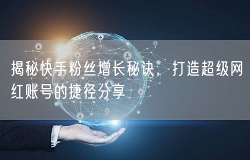 揭秘快手粉丝增长秘诀，打造超级网红账号的捷径分享