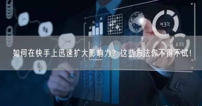 如何在快手上迅速扩大影响力？这些方法你不得不试！