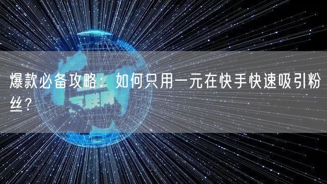 爆款必备攻略：如何只用一元在快手快速吸引粉丝？