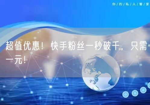 超值优惠！快手粉丝一秒破千，只需一元！
