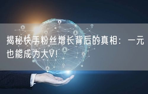 揭秘快手粉丝增长背后的真相：一元也能成为大V！
