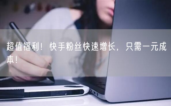 超值福利！快手粉丝快速增长，只需一元成本！