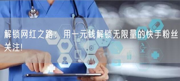 解锁网红之路：用一元钱解锁无限量的快手粉丝关注!
