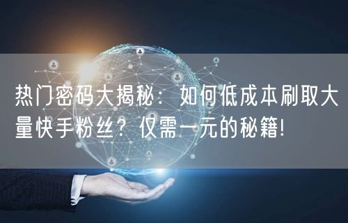 热门密码大揭秘：如何低成本刷取大量快手粉丝？仅需一元的秘籍!