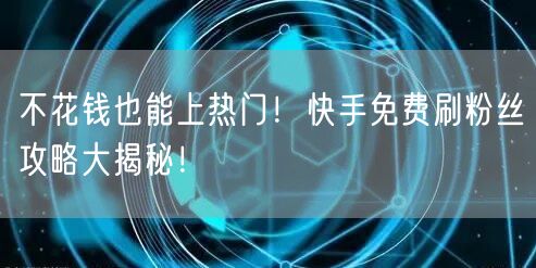 不花钱也能上热门！快手免费刷粉丝攻略大揭秘！