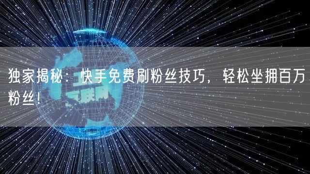 独家揭秘：快手免费刷粉丝技巧，轻松坐拥百万粉丝！