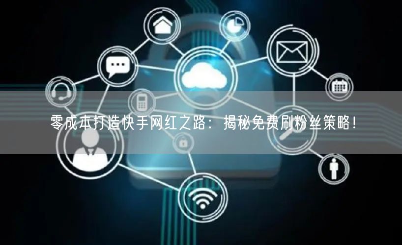 零成本打造快手网红之路：揭秘免费刷粉丝策略！