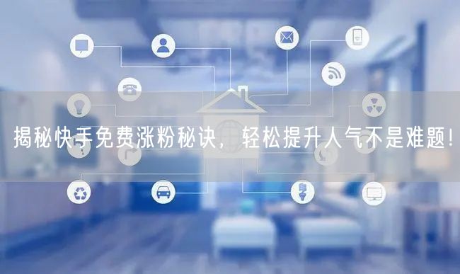 揭秘快手免费涨粉秘诀，轻松提升人气不是难题！