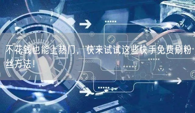 不花钱也能上热门，快来试试这些快手免费刷粉丝方法！