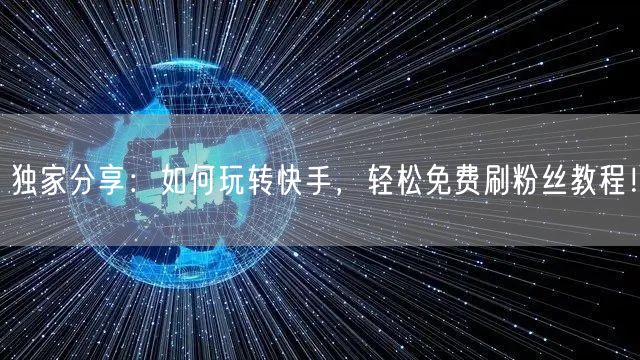 独家分享：如何玩转快手，轻松免费刷粉丝教程！