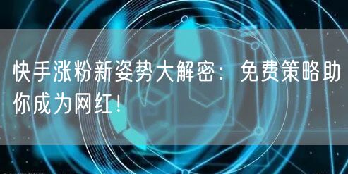 快手涨粉新姿势大解密：免费策略助你成为网红！