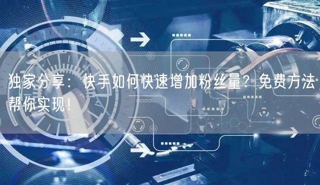 独家分享：快手如何快速增加粉丝量？免费方法帮你实现！