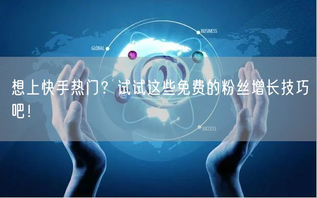 想上快手热门？试试这些免费的粉丝增长技巧吧！