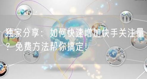 独家分享：如何快速增加快手关注量？免费方法帮你搞定！