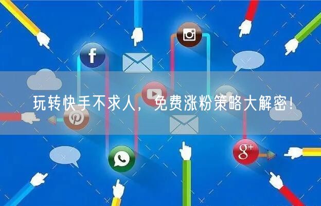 玩转快手不求人，免费涨粉策略大解密！