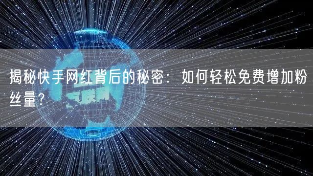 揭秘快手网红背后的秘密：如何轻松免费增加粉丝量？