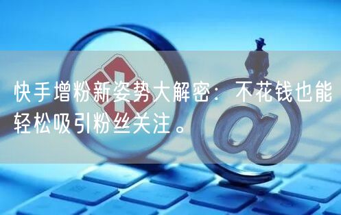 快手增粉新姿势大解密：不花钱也能轻松吸引粉丝关注。