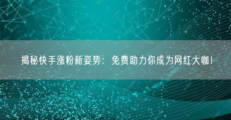 揭秘快手涨粉新姿势：免费助力你成为网红大咖！