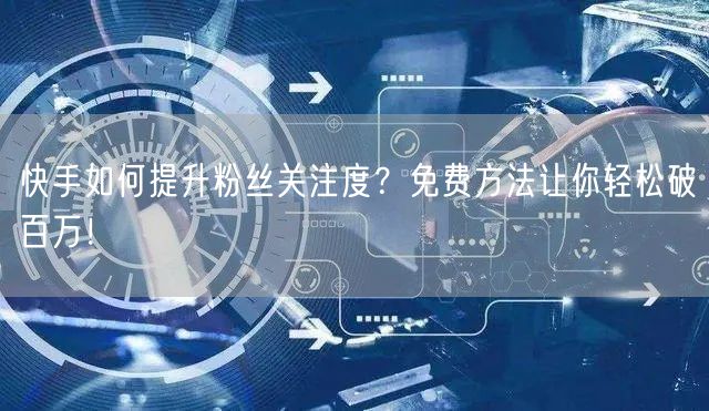 快手如何提升粉丝关注度？免费方法让你轻松破百万！