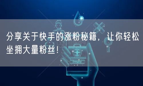 分享关于快手的涨粉秘籍，让你轻松坐拥大量粉丝！