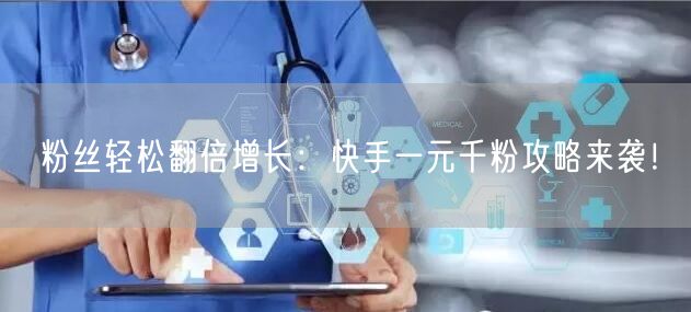 粉丝轻松翻倍增长：快手一元千粉攻略来袭！
