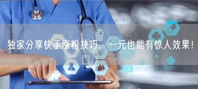 独家分享快手涨粉技巧，一元也能有惊人效果！