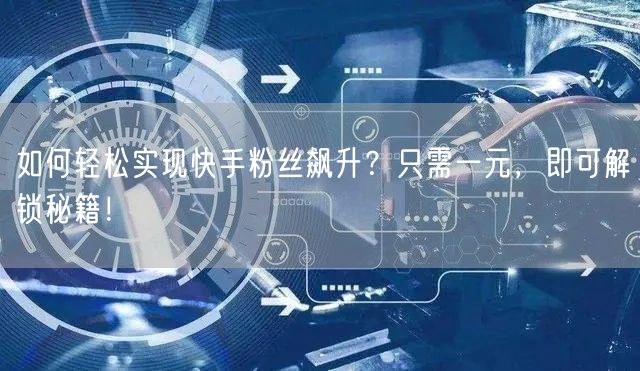 如何轻松实现快手粉丝飙升？只需一元，即可解锁秘籍！