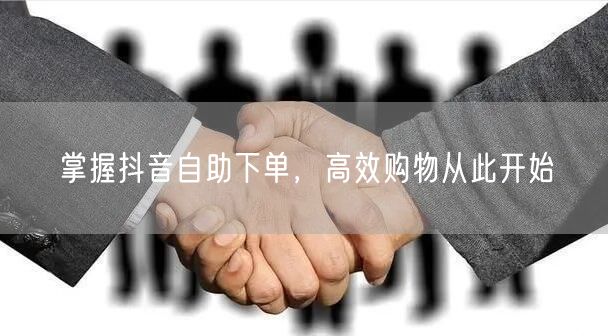 掌握抖音自助下单，高效购物从此开始