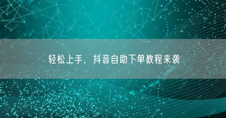 轻松上手，抖音自助下单教程来袭