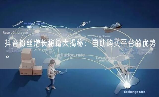 抖音粉丝增长秘籍大揭秘：自助购买平台的优势。