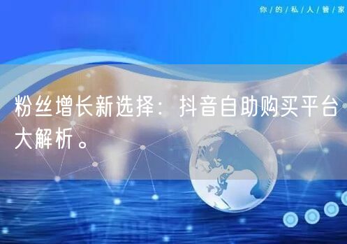 粉丝增长新选择：抖音自助购买平台大解析。