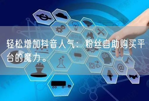 轻松增加抖音人气：粉丝自助购买平台的魔力。