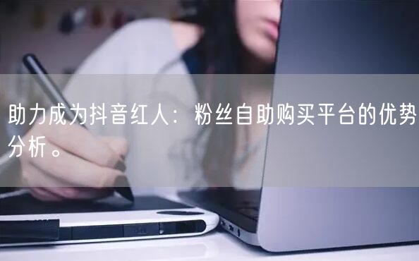 助力成为抖音红人：粉丝自助购买平台的优势分析。