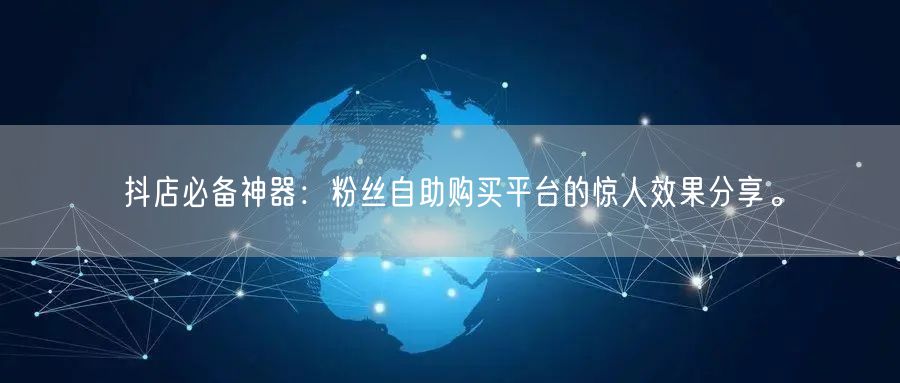 抖店必备神器：粉丝自助购买平台的惊人效果分享。