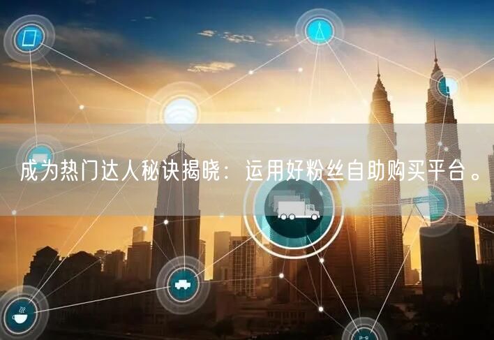 成为热门达人秘诀揭晓：运用好粉丝自助购买平台。