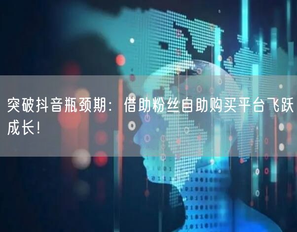 突破抖音瓶颈期：借助粉丝自助购买平台飞跃成长！