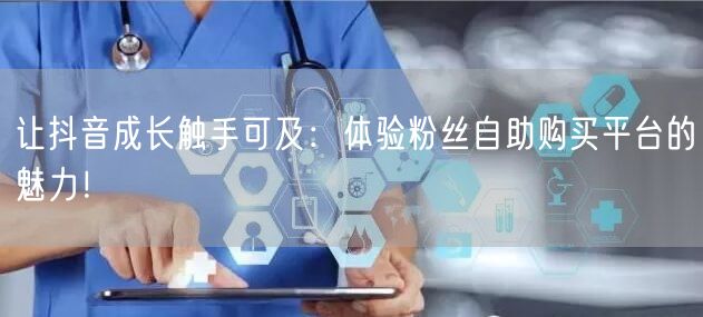 让抖音成长触手可及：体验粉丝自助购买平台的魅力！