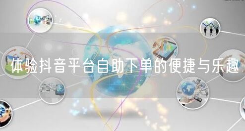 体验抖音平台自助下单的便捷与乐趣