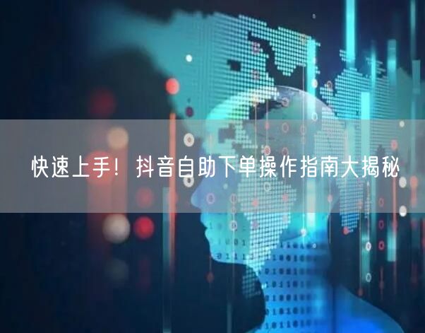 快速上手！抖音自助下单操作指南大揭秘