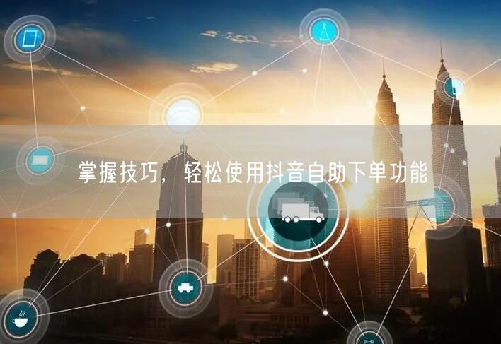 掌握技巧，轻松使用抖音自助下单功能