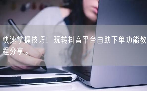 快速掌握技巧！玩转抖音平台自助下单功能教程分享。