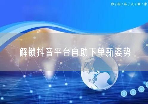 解锁抖音平台自助下单新姿势