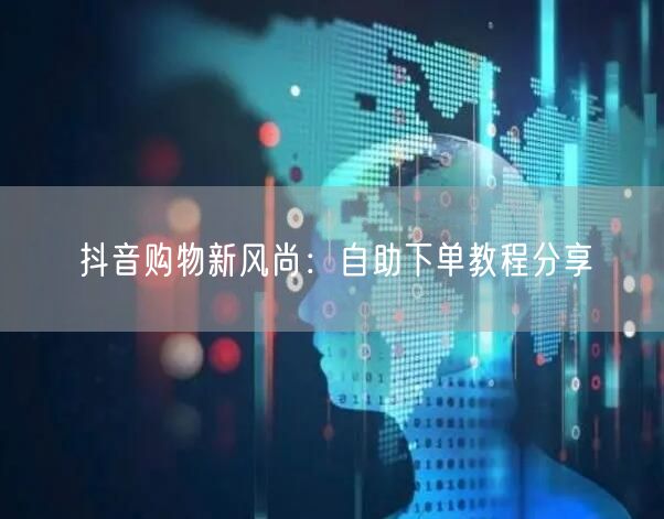 抖音购物新风尚：自助下单教程分享