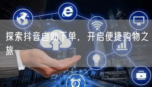 探索抖音自助下单，开启便捷购物之旅