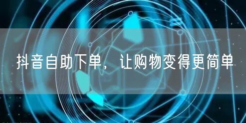 抖音自助下单，让购物变得更简单