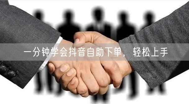 一分钟学会抖音自助下单，轻松上手