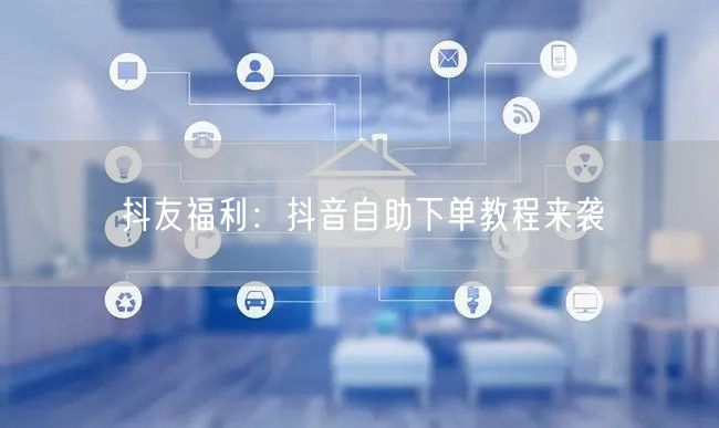 抖友福利：抖音自助下单教程来袭