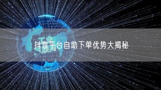 抖音平台自助下单优势大揭秘